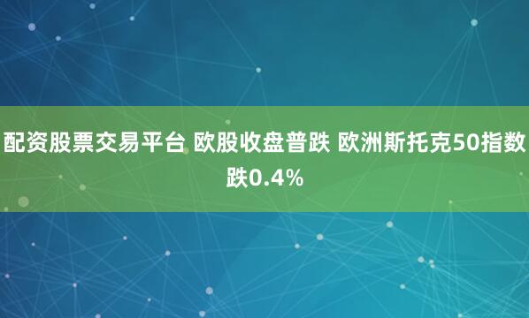 配资股票交易平台 欧股收盘普跌 欧洲斯托克50指数跌0.4%
