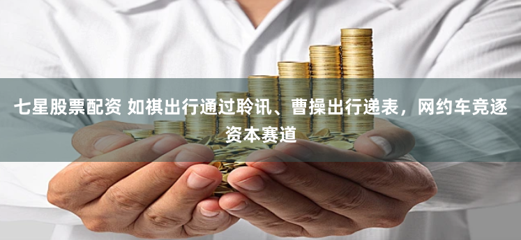 七星股票配资 如祺出行通过聆讯、曹操出行递表，网约车竞逐资本赛道