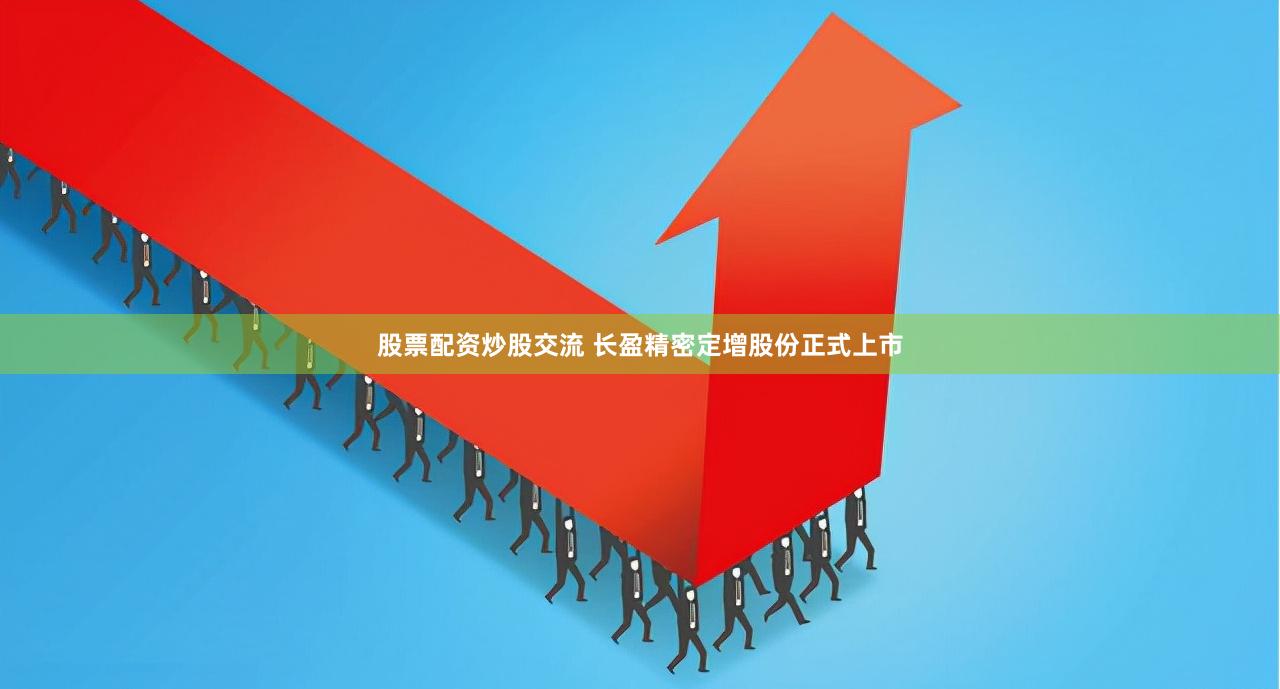 股票配资炒股交流 长盈精密定增股份正式上市