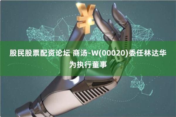 股民股票配资论坛 商汤-W(00020)委任林达华为执行董事