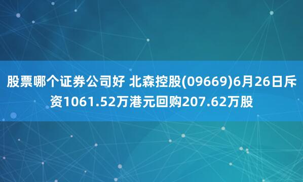 股票哪个证券公司好 北森控股(09669)6月26日斥资1061.52万港元回购207.62万股