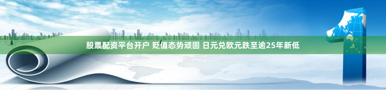 股票配资平台开户 贬值态势顽固 日元兑欧元跌至逾25年新低