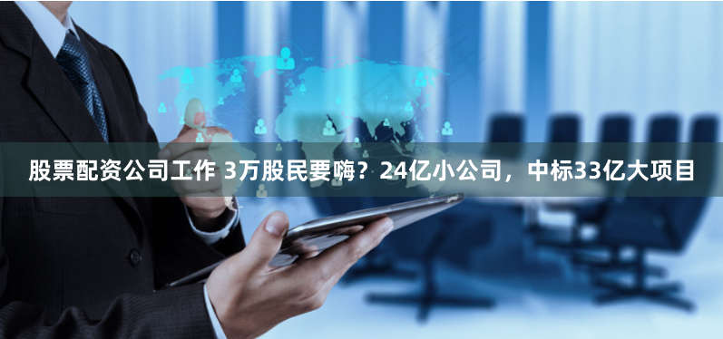 股票配资公司工作 3万股民要嗨？24亿小公司，中标33亿大项目