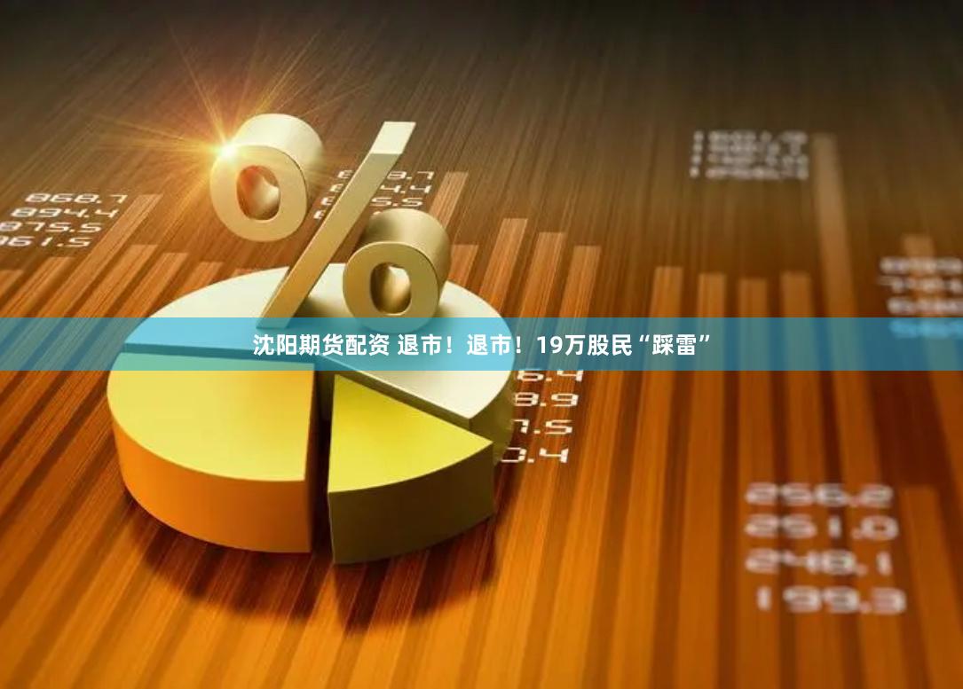沈阳期货配资 退市！退市！19万股民“踩雷”