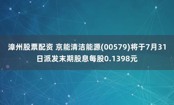 漳州股票配资 京能清洁能源(00579)将于7月31日派发末期股息每股0.1398元