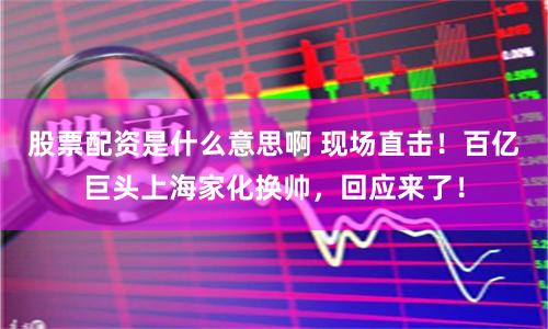 股票配资是什么意思啊 现场直击！百亿巨头上海家化换帅，回应来了！
