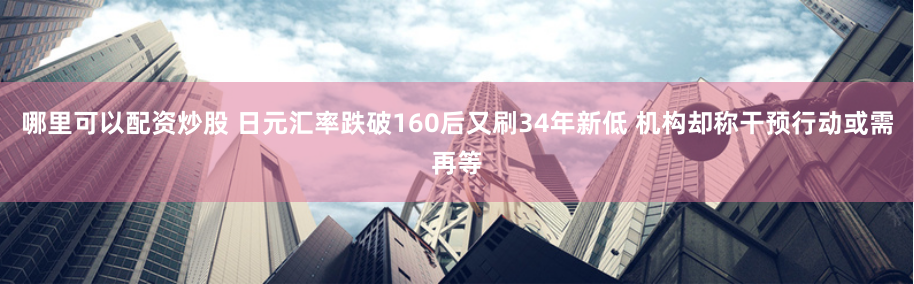 哪里可以配资炒股 日元汇率跌破160后又刷34年新低 机构却称干预行动或需再等