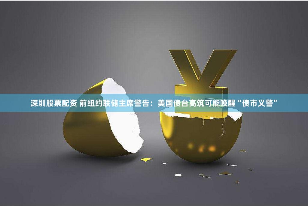深圳股票配资 前纽约联储主席警告：美国债台高筑可能唤醒“债市义警”