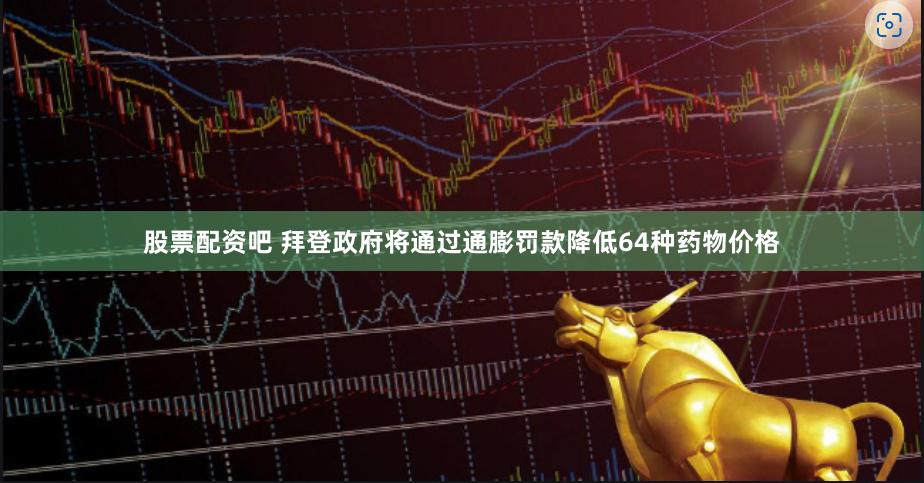 股票配资吧 拜登政府将通过通膨罚款降低64种药物价格