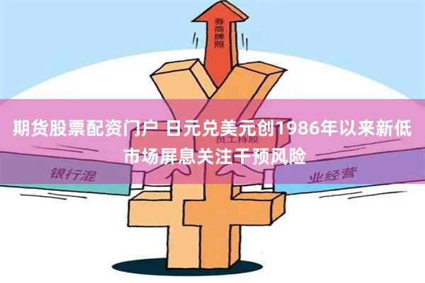 期货股票配资门户 日元兑美元创1986年以来新低 市场屏息关注干预风险