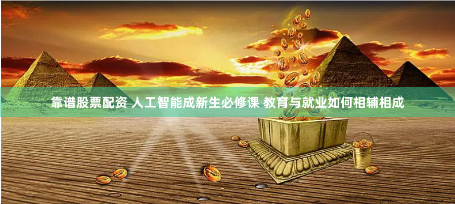 靠谱股票配资 人工智能成新生必修课 教育与就业如何相辅相成