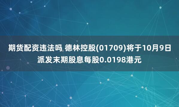期货配资违法吗 德林控股(01709)将于10月9日派发末期股息每股0.0198港元