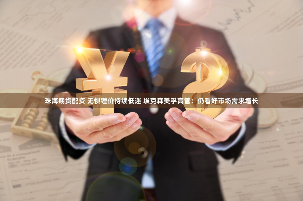 珠海期货配资 无惧锂价持续低迷 埃克森美孚高管：仍看好市场需求增长