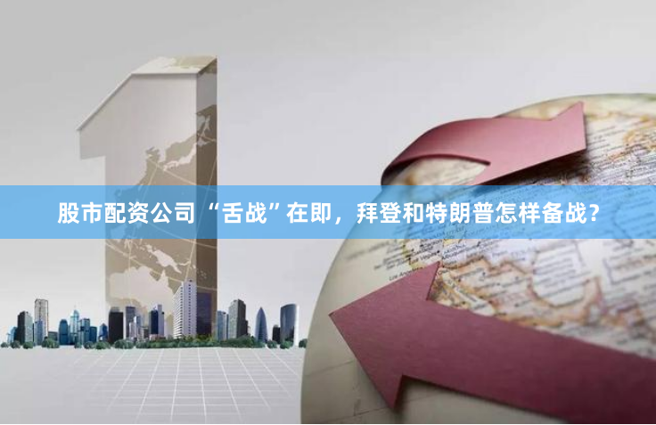 股市配资公司 “舌战”在即，拜登和特朗普怎样备战？