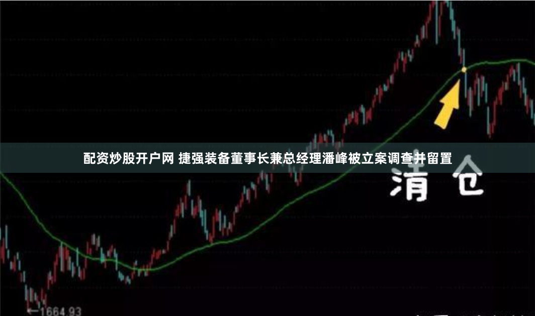 配资炒股开户网 捷强装备董事长兼总经理潘峰被立案调查并留置