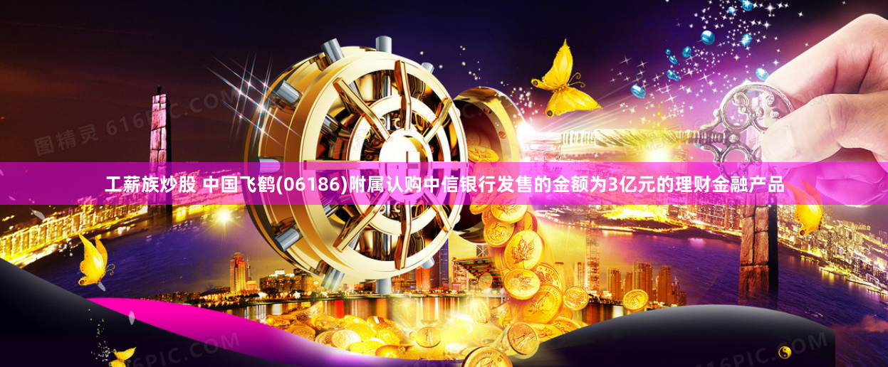 工薪族炒股 中国飞鹤(06186)附属认购中信银行发售的金额为3亿元的理财金融产品