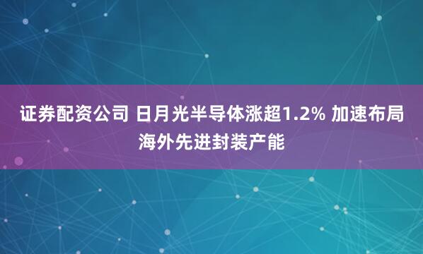 证券配资公司 日月光半导体涨超1.2% 加速布局海外先进封装产能