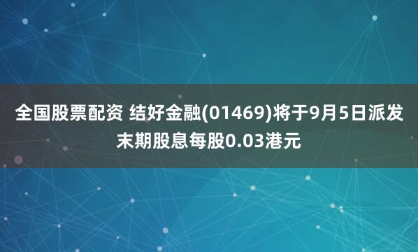 全国股票配资 结好金融(01469)将于9月5日派发末期股息每股0.03港元