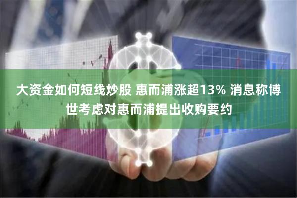 大资金如何短线炒股 惠而浦涨超13% 消息称博世考虑对惠而浦提出收购要约
