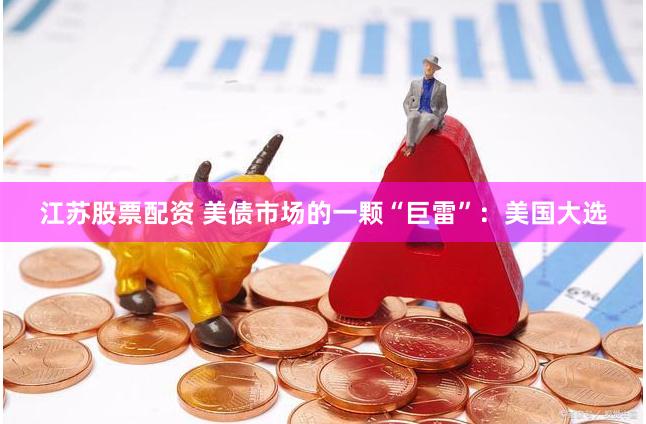 江苏股票配资 美债市场的一颗“巨雷”：美国大选