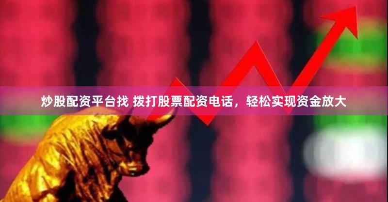 炒股配资平台找 拨打股票配资电话，轻松实现资金放大
