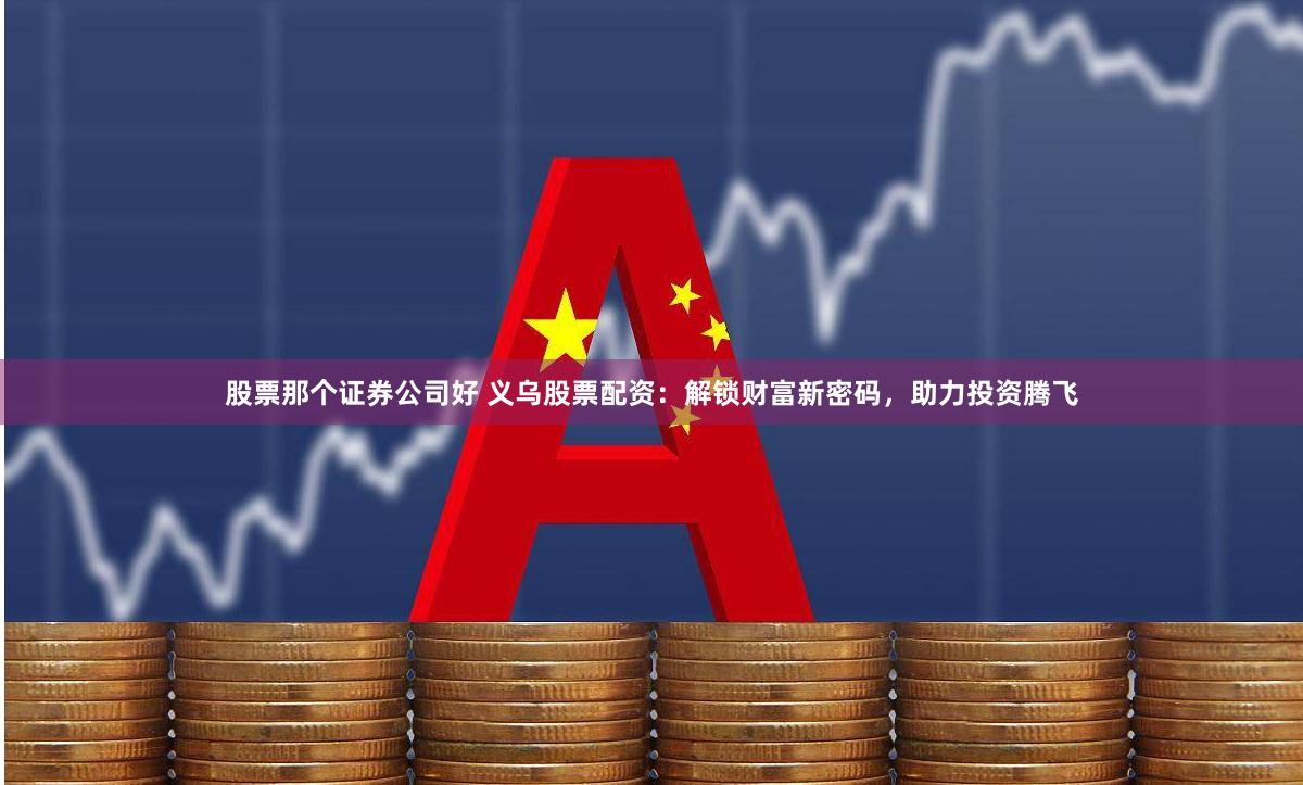 股票那个证券公司好 义乌股票配资：解锁财富新密码，助力投资腾飞