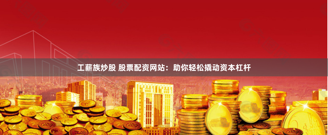 工薪族炒股 股票配资网站：助你轻松撬动资本杠杆