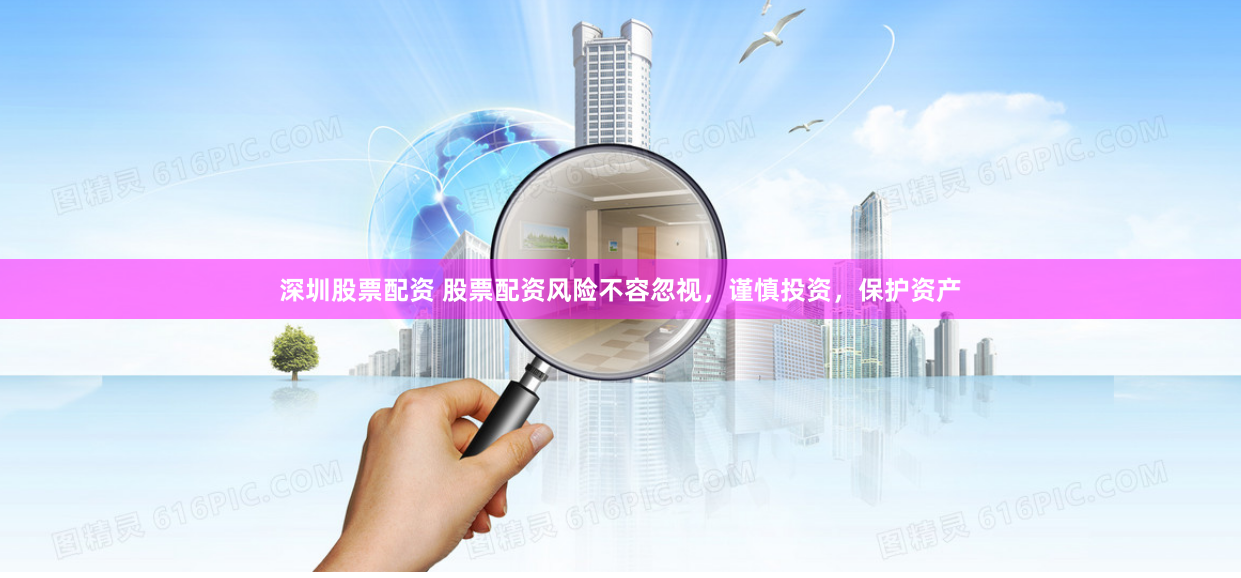 深圳股票配资 股票配资风险不容忽视，谨慎投资，保护资产