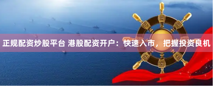 正规配资炒股平台 港股配资开户：快速入市，把握投资良机