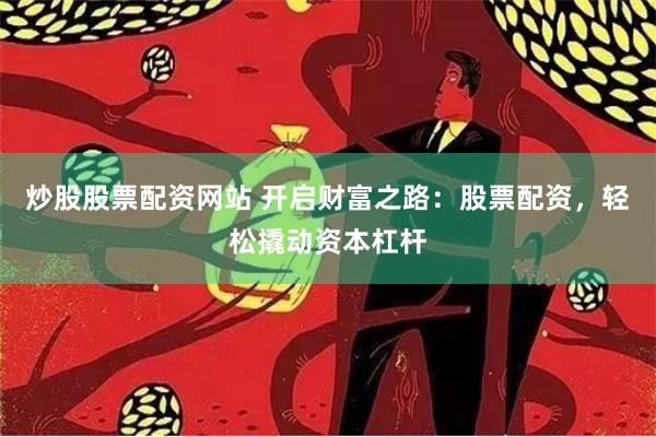 炒股股票配资网站 开启财富之路：股票配资，轻松撬动资本杠杆