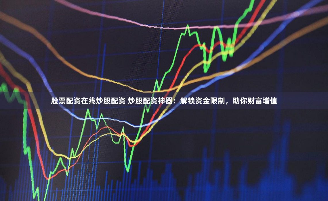股票配资在线炒股配资 炒股配资神器：解锁资金限制，助你财富增值