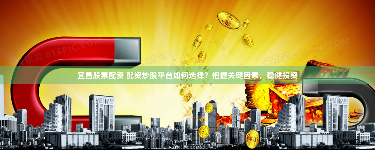 宜昌股票配资 配资炒股平台如何选择？把握关键因素，稳健投资