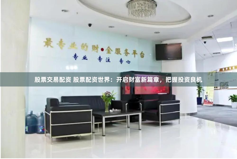 股票交易配资 股票配资世界：开启财富新篇章，把握投资良机