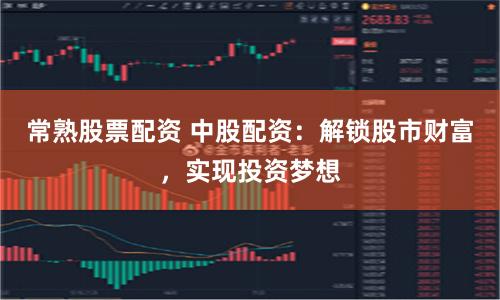 常熟股票配资 中股配资：解锁股市财富，实现投资梦想