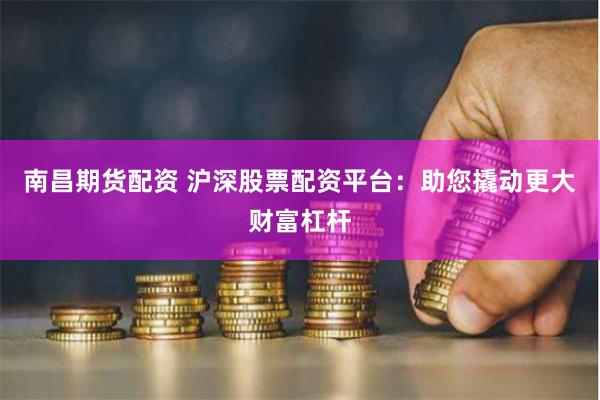 南昌期货配资 沪深股票配资平台：助您撬动更大财富杠杆