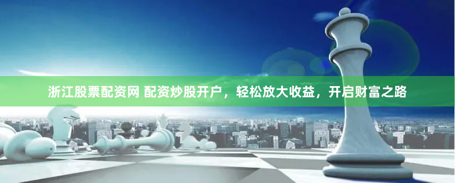浙江股票配资网 配资炒股开户，轻松放大收益，开启财富之路