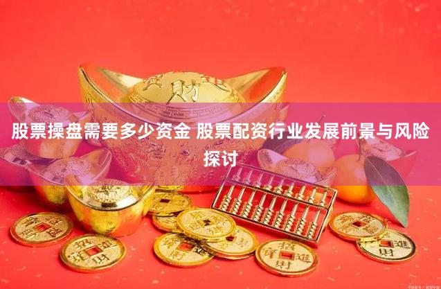 股票操盘需要多少资金 股票配资行业发展前景与风险探讨