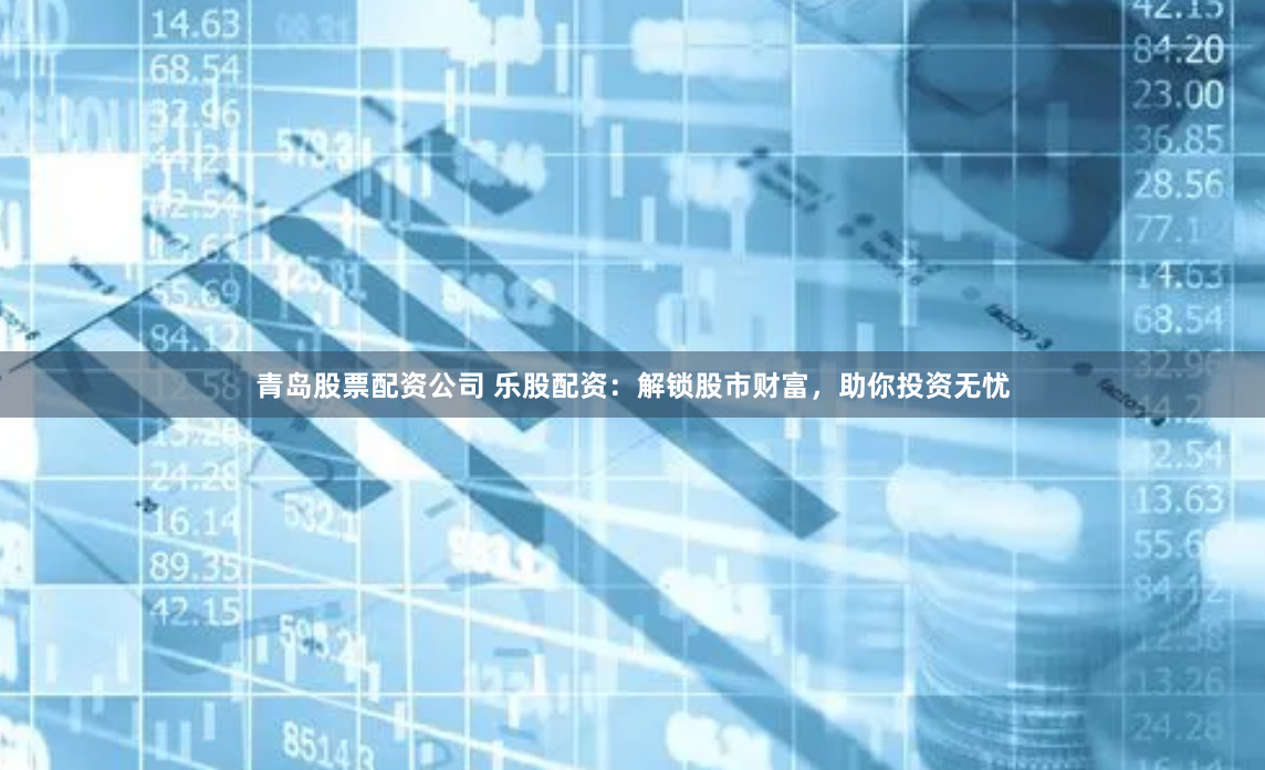 青岛股票配资公司 乐股配资：解锁股市财富，助你投资无忧
