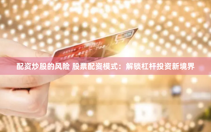 配资炒股的风险 股票配资模式：解锁杠杆投资新境界