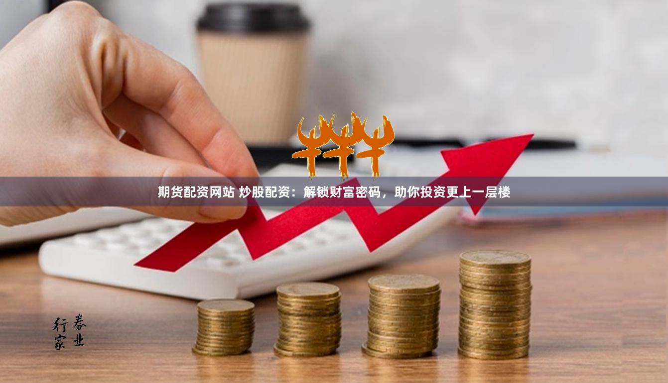 期货配资网站 炒股配资：解锁财富密码，助你投资更上一层楼