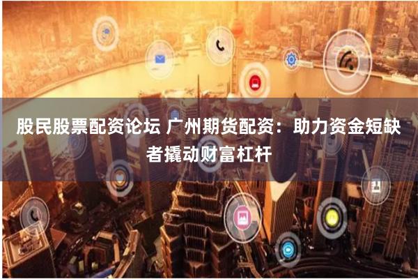 股民股票配资论坛 广州期货配资：助力资金短缺者撬动财富杠杆