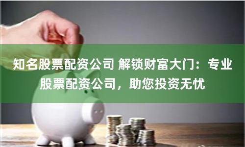 知名股票配资公司 解锁财富大门：专业股票配资公司，助您投资无忧