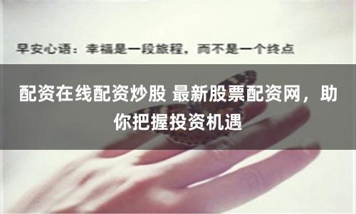 配资在线配资炒股 最新股票配资网，助你把握投资机遇