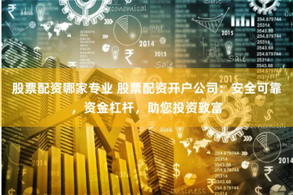 股票配资哪家专业 股票配资开户公司：安全可靠，资金杠杆，助您投资致富