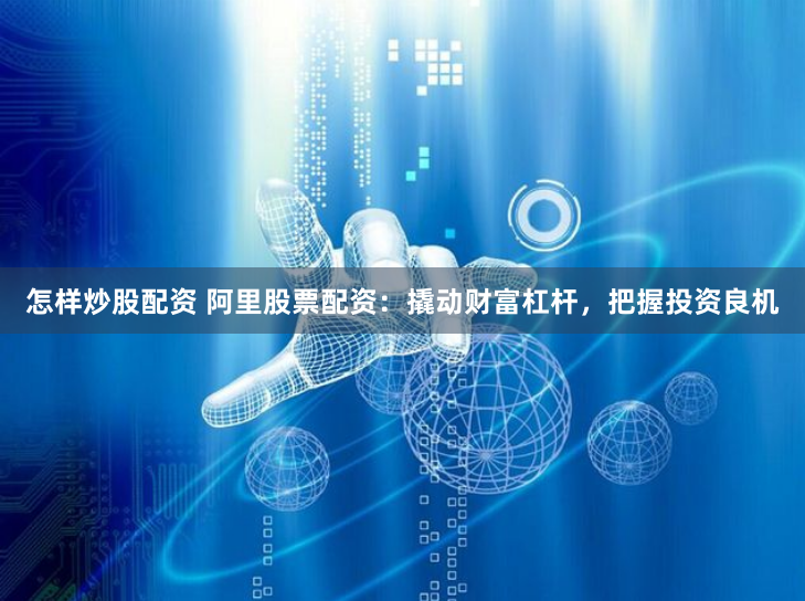 怎样炒股配资 阿里股票配资：撬动财富杠杆，把握投资良机