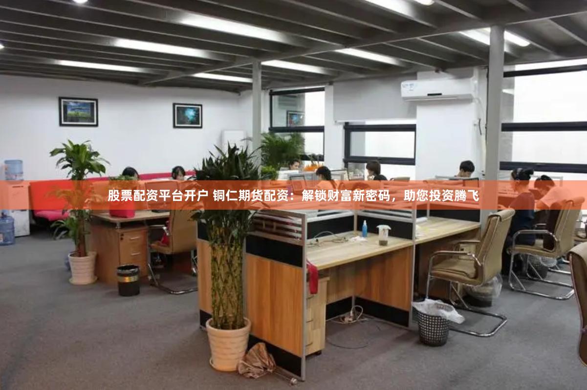 股票配资平台开户 铜仁期货配资：解锁财富新密码，助您投资腾飞