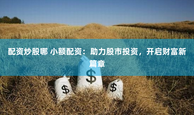 配资炒股哪 小额配资：助力股市投资，开启财富新篇章