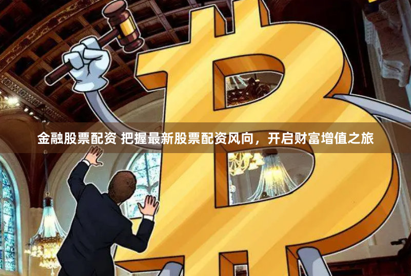 金融股票配资 把握最新股票配资风向，开启财富增值之旅