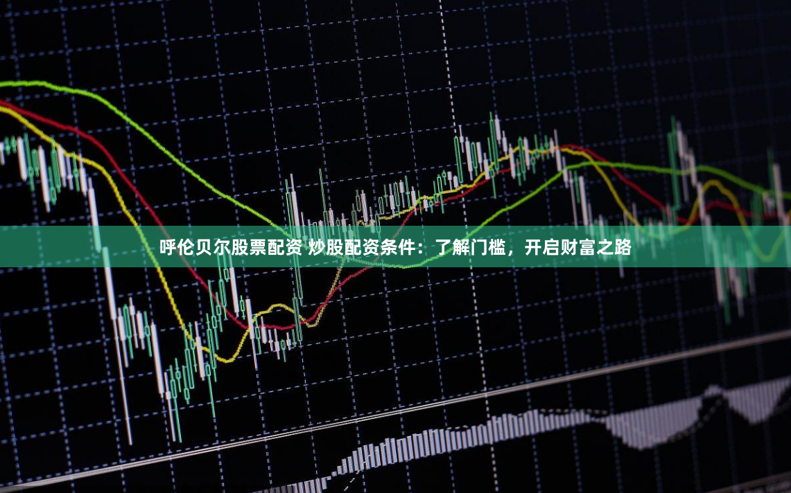 呼伦贝尔股票配资 炒股配资条件：了解门槛，开启财富之路