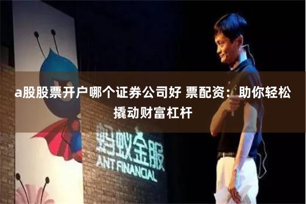 a股股票开户哪个证券公司好 票配资:助你轻松撬动财富杠杆